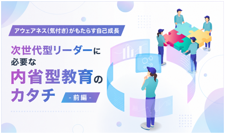 vol.9 アウェアネス（気付き）がもたらす自己成長 次世代型リーダーに必要な 内省型教育のカタチ-前編- 　　　　　